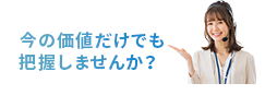 今の価値だけでも把握しませんか？